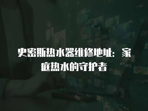 史密斯熱水器維修地址：家庭熱水的守護者