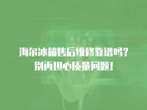 海爾冰箱售后維修靠譜嗎？別再擔(dān)心質(zhì)量問題！