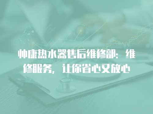 帥康熱水器售后維修部：維修服務，讓你省心又放心