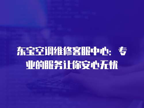 東寶空調維修客服中心：專業的服務讓你安心無憂