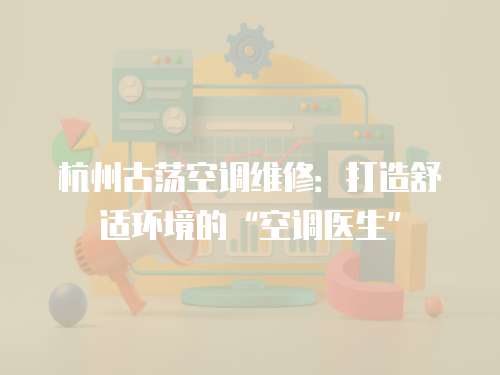 杭州古蕩空調維修：打造舒適環境的“空調醫生”