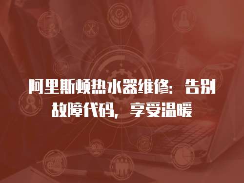 阿里斯頓熱水器維修：告別故障代碼，享受溫暖