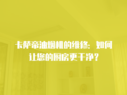 卡薩帝油煙機的維修：如何讓您的廚房更干凈？