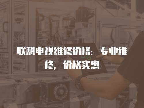 聯(lián)想電視維修價格：專業(yè)維修，價格實惠