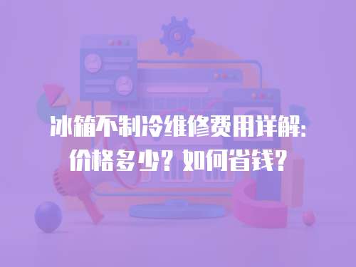 冰箱不制冷維修費用詳解：價格多少？如何省錢？