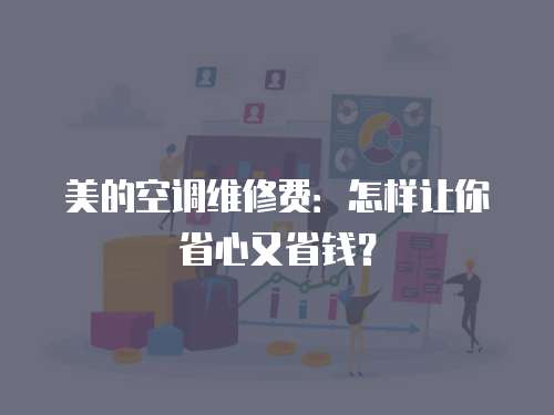 美的空調維修費：怎樣讓你省心又省錢？