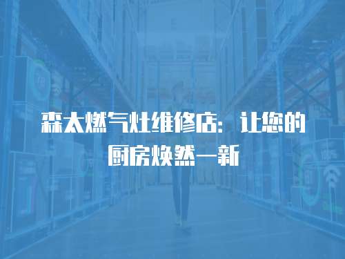 森太燃?xì)庠罹S修店：讓您的廚房煥然一新