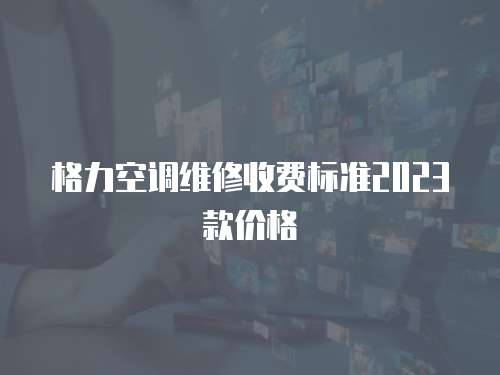 格力空調(diào)維修收費標(biāo)準(zhǔn)2023款價格