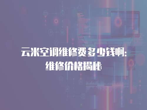 云米空調維修費多少錢?。壕S修價格揭秘