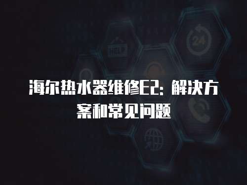 海爾熱水器維修E2: 解決方案和常見問題