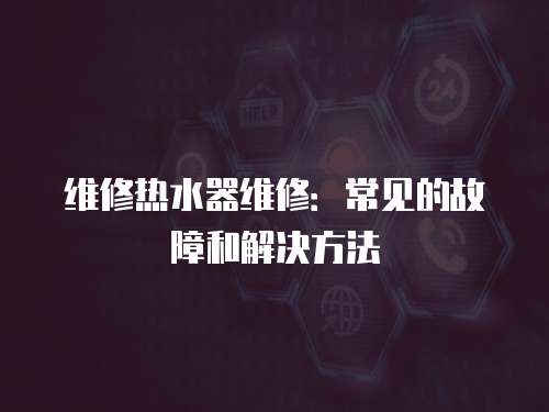 維修熱水器維修：常見的故障和解決方法