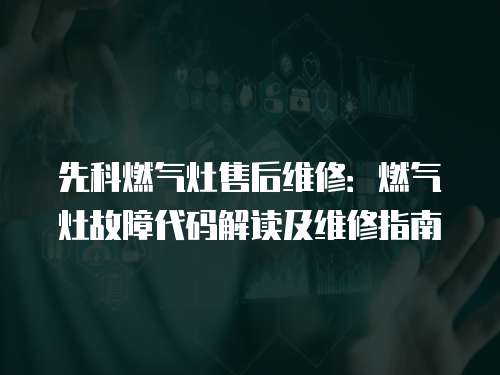 先科燃氣灶售后維修：燃氣灶故障代碼解讀及維修指南