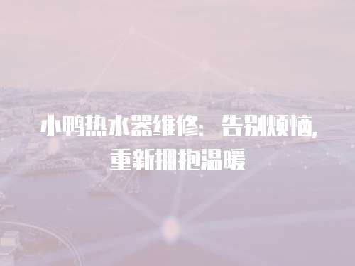 小鴨熱水器維修：告別煩惱，重新擁抱溫暖