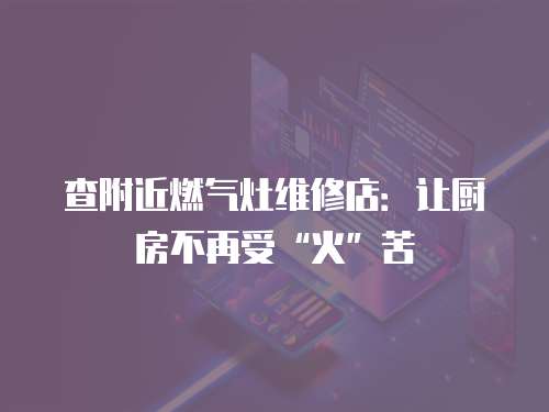查附近燃氣灶維修店：讓廚房不再受“火”苦