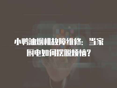 小鴨油煙機故障維修：當家廚電如何擺脫煩惱？