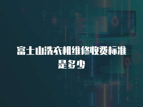 富士山洗衣機維修收費標準是多少