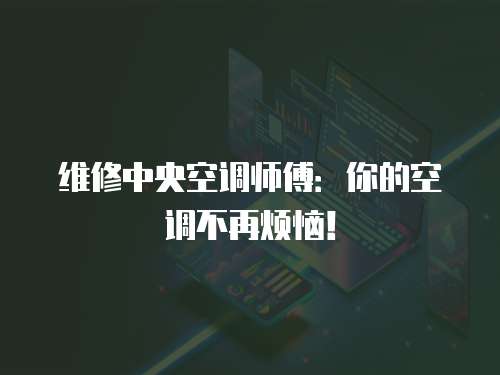維修中央空調(diào)師傅：你的空調(diào)不再煩惱！