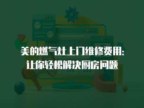 美的燃?xì)庠钌祥T維修費(fèi)用：讓你輕松解決廚房問題