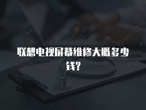 聯想電視屏幕維修大概多少錢？