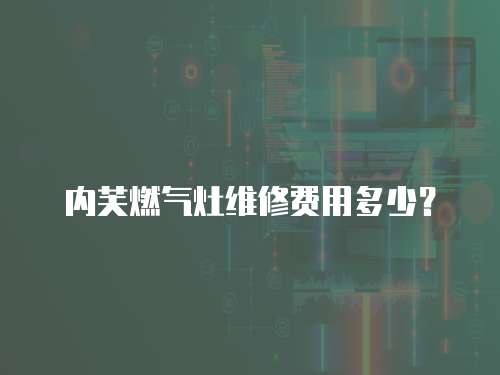 內(nèi)芙燃?xì)庠罹S修費(fèi)用多少？