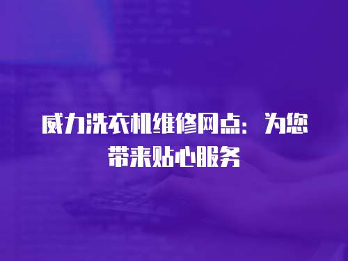 威力洗衣機維修網點：為您帶來貼心服務