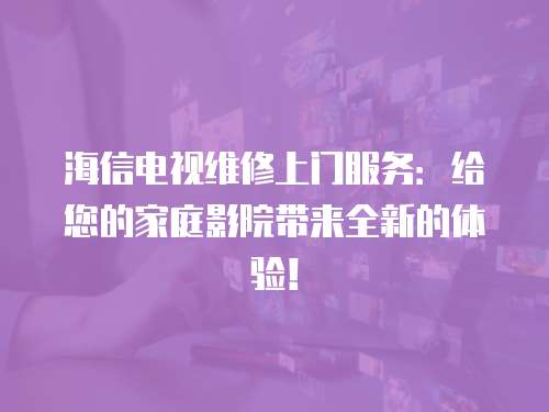 海信電視維修上門(mén)服務(wù)：給您的家庭影院帶來(lái)全新的體驗(yàn)！