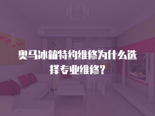奧馬冰箱特約維修為什么選擇專業維修？