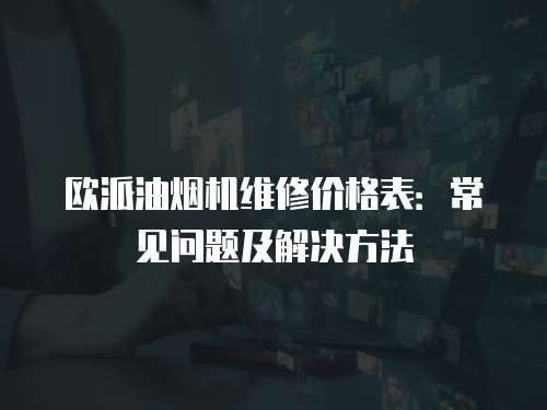 歐派油煙機維修價格表：常見問題及解決方法