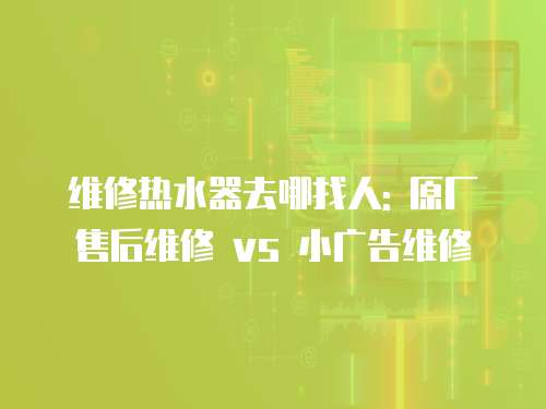 維修熱水器去哪找人: 原廠售后維修 vs 小廣告維修