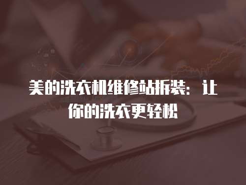 美的洗衣機(jī)維修站拆裝：讓你的洗衣更輕松