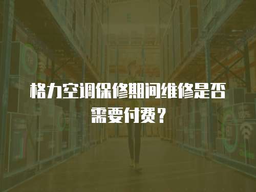格力空調保修期間維修是否需要付費？