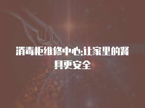 消毒柜維修中心:讓家里的餐具更安全