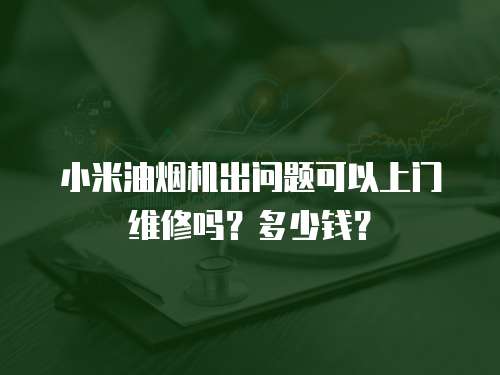 小米油煙機出問題可以上門維修嗎？多少錢？