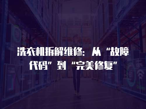 洗衣機拆解維修：從“故障代碼”到“完美修復(fù)”