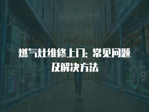 燃氣灶維修上門: 常見問題及解決方法