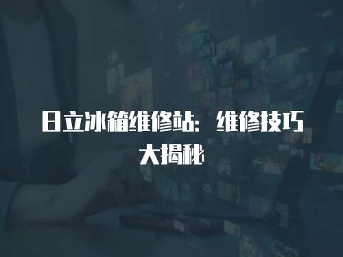 日立冰箱維修站：維修技巧大揭秘