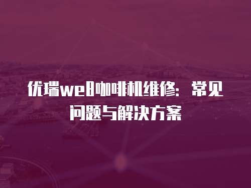 優瑞we8咖啡機維修：常見問題與解決方案