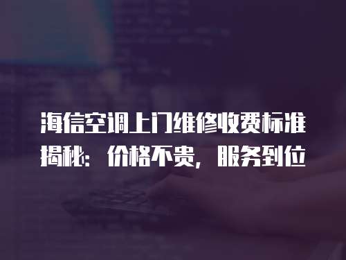 海信空調上門維修收費標準揭秘：價格不貴，服務到位