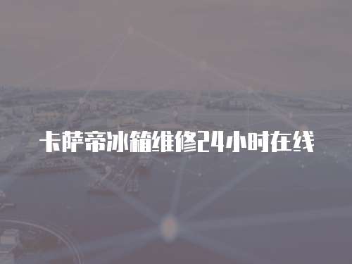 卡薩帝冰箱維修24小時在線