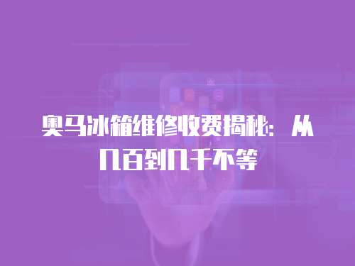 奧馬冰箱維修收費揭秘：從幾百到幾千不等