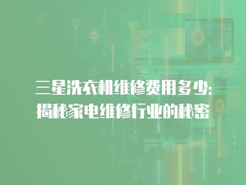 三星洗衣機(jī)維修費(fèi)用多少：揭秘家電維修行業(yè)的秘密
