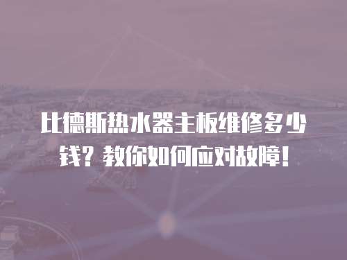 比德斯熱水器主板維修多少錢？教你如何應(yīng)對故障！