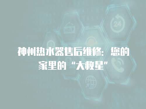 神州熱水器售后維修：您的家里的“大救星”