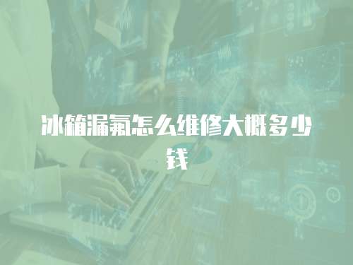 冰箱漏氟怎么維修大概多少錢