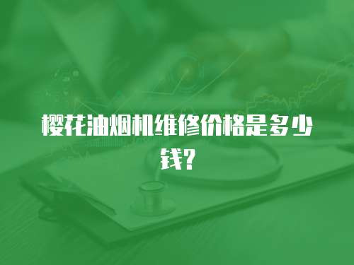 櫻花油煙機維修價格是多少錢？