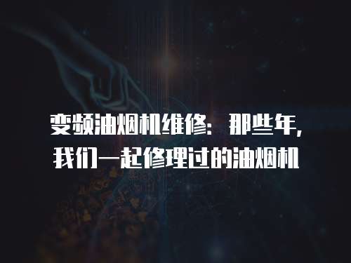 變頻油煙機(jī)維修：那些年，我們一起修理過的油煙機(jī)