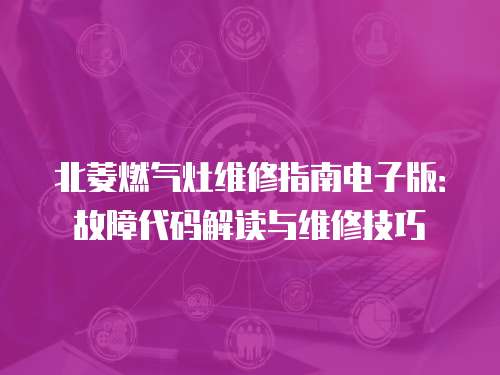 北菱燃?xì)庠罹S修指南電子版：故障代碼解讀與維修技巧