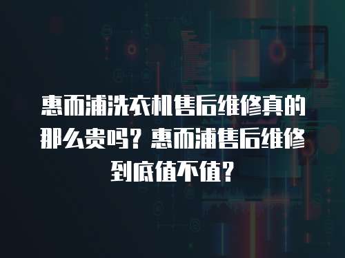 惠而浦洗衣機(jī)售后維修真的那么貴嗎？惠而浦售后維修到底值不值？