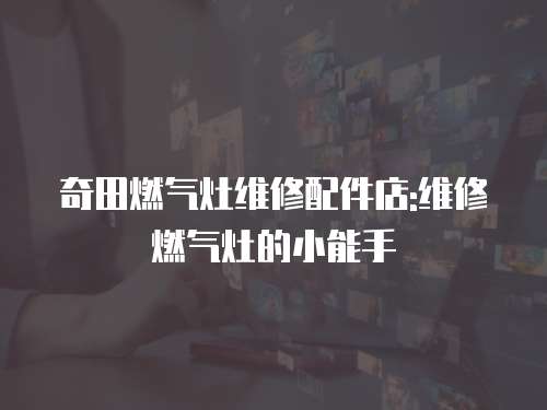 奇田燃氣灶維修配件店:維修燃氣灶的小能手