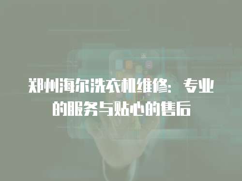 鄭州海爾洗衣機(jī)維修：專業(yè)的服務(wù)與貼心的售后